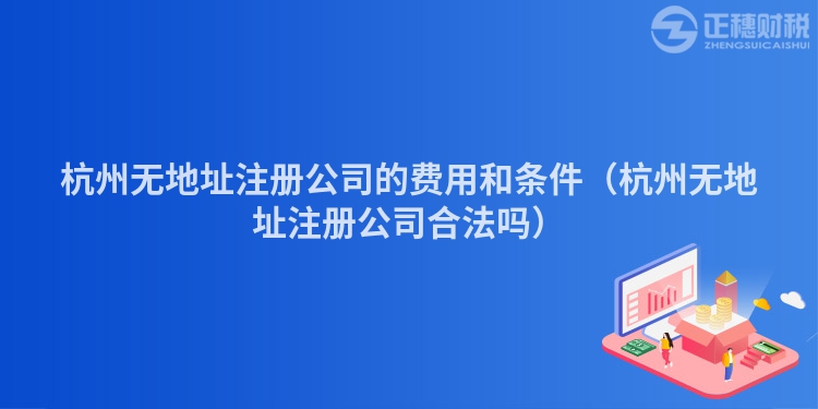 杭州无地址注册公司的费用和条件（杭州无地址注册公司合法吗）