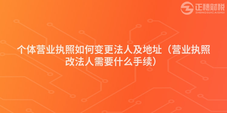 个体营业执照如何变更法人及地址（营业执照改法人需要什么手续）