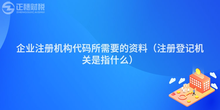 企业注册机构代码所需要的资料（注册登记机关是指什么）