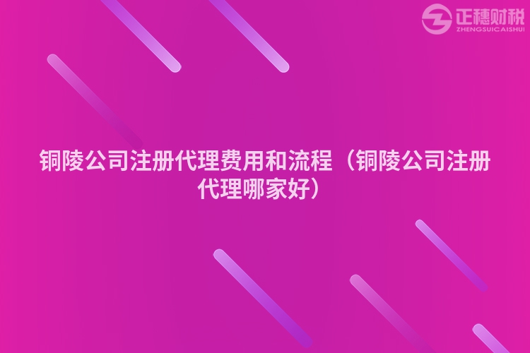 铜陵公司注册代理费用和流程（铜陵公司注册代理哪家好）