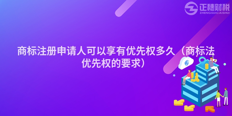 商标注册申请人可以享有优先权多久（商标法优先权的要求）