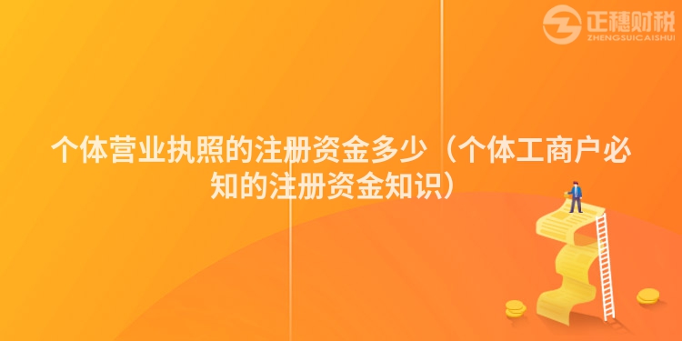 个体营业执照的注册资金多少（个体工商户必知的注册资金知识）