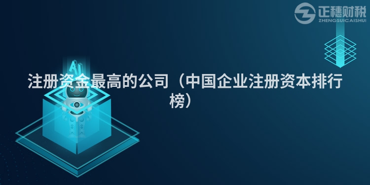 注册资金最高的公司（中国企业注册资本排行榜）