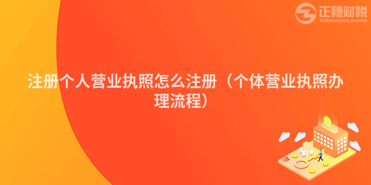 注册个人营业执照怎么注册（个体营业执照办理流程）