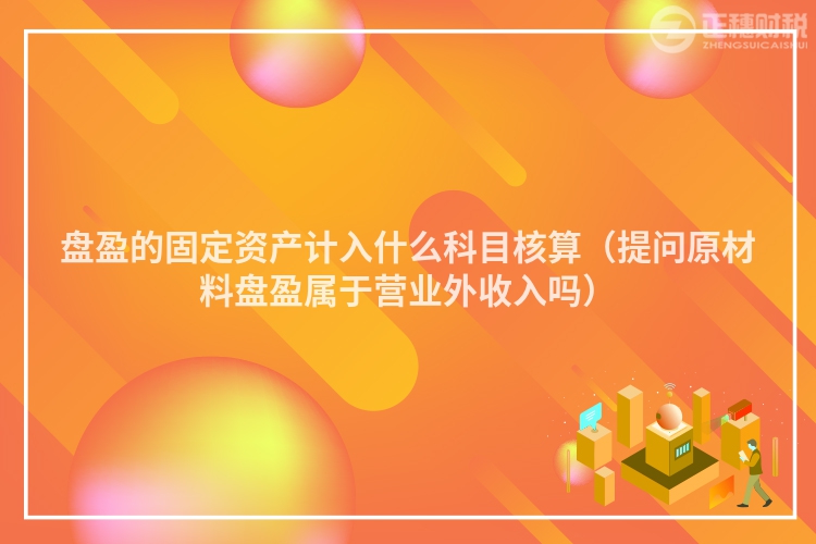 盘盈的固定资产计入什么科目核算（提问原材料盘盈属于营业外收入吗）