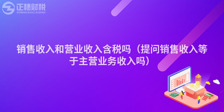 销售收入和营业收入含税吗（提问销售收入等于主营业务收入吗）