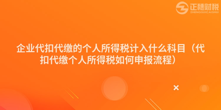 企业代扣代缴的个人所得税计入什么科目（代扣代缴个人所得税如何申报流程）