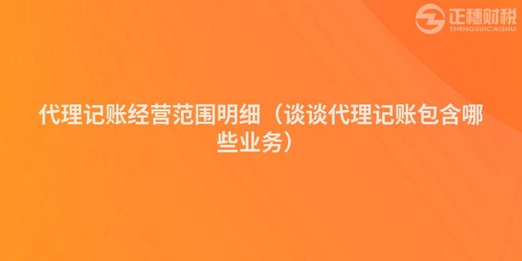 代理记账经营范围明细（谈谈代理记账包含哪些业务）