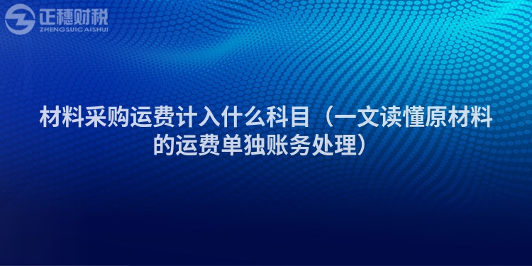 材料采购运费计入什么科目（一文读懂原材料的运费单独账务处理）