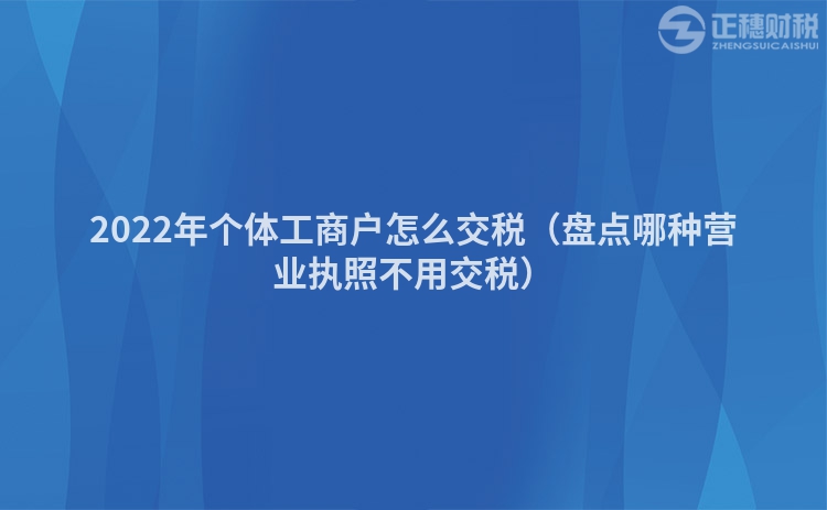 2022年个体工商户怎么交税（盘点哪种营业执照不用交税）