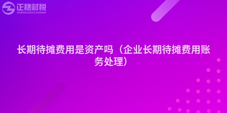 长期待摊费用是资产吗（企业长期待摊费用账务处理）