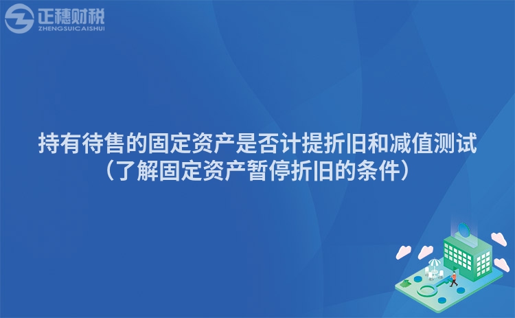 持有待售的固定资产是否计提折旧和减值测试（了解固定资产暂停折旧的条件）