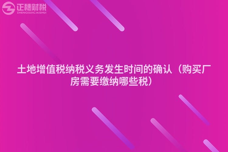 土地增值税纳税义务发生时间的确认（购买厂房需要缴纳哪些税）