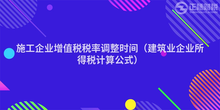 施工企业增值税税率调整时间（建筑业企业所得税计算公式）