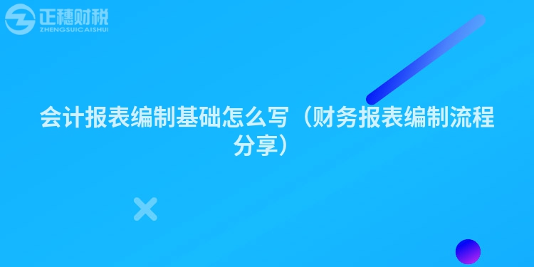 会计报表编制基础怎么写（财务报表编制流程分享）