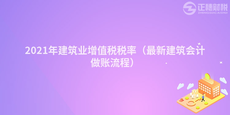 2021年建筑业增值税税率（最新建筑会计做账流程）