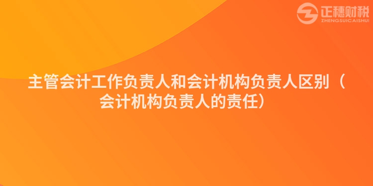 主管会计工作负责人和会计机构负责人区别（会计机构负责人的责任）