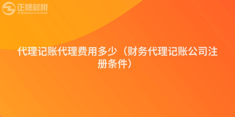 代理记账代理费用多少（财务代理记账公司注册条件）