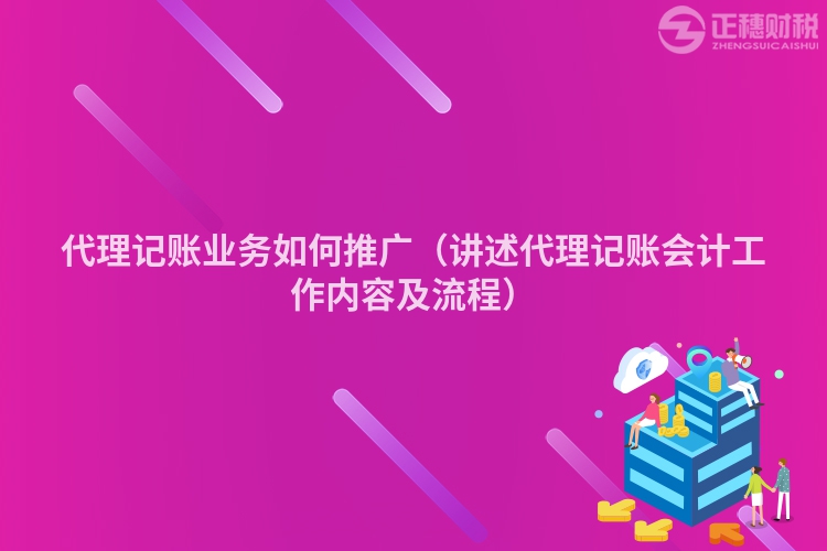 代理记账业务如何推广（讲述代理记账会计工作内容及流程）