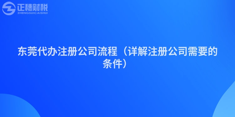 东莞代办注册公司流程（详解注册公司需要的条件）