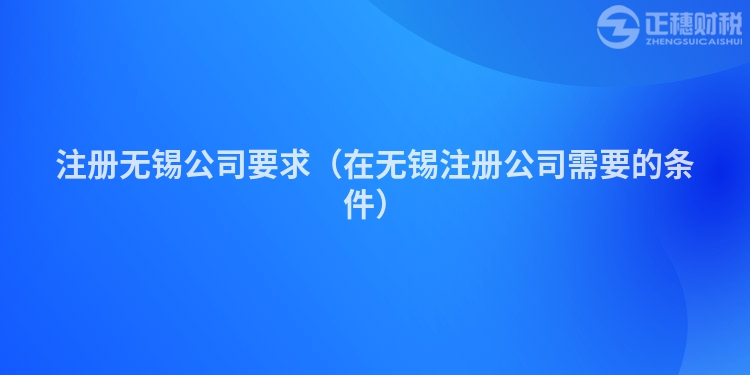 注册无锡公司要求（在无锡注册公司需要的条件）