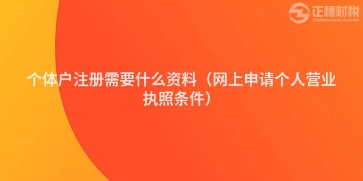 个体户注册需要什么资料（网上申请个人营业执照条件）