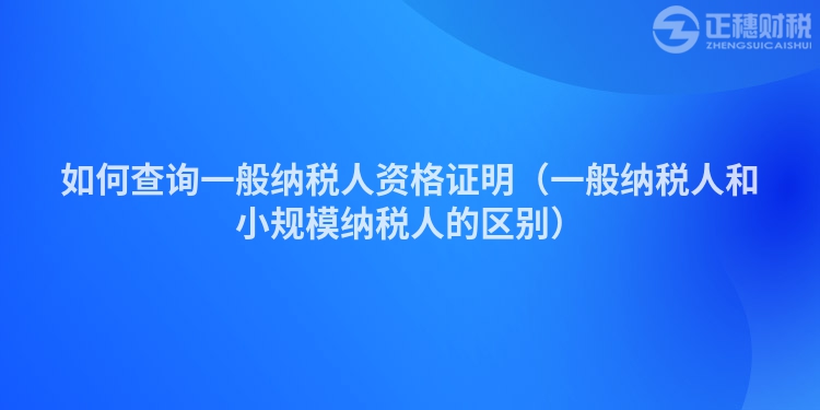 如何查询一般纳税人资格证明（一般纳税人和小规模纳税人的区别）