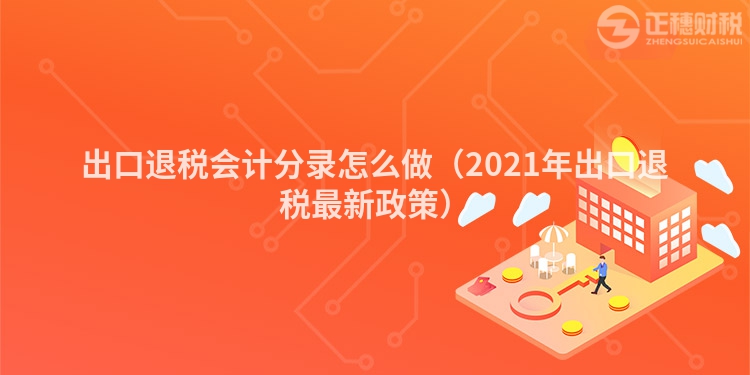 出口退税会计分录怎么做（2021年出口退税最新政策）