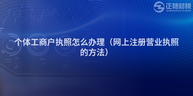 个体工商户执照怎么办理（网上注册营业执照的方法）