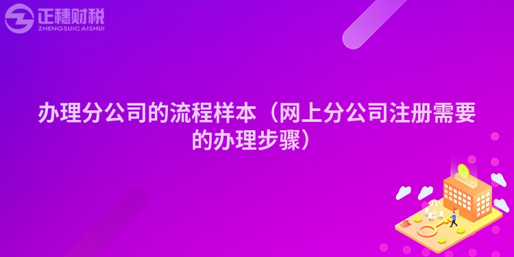 办理分公司的流程样本（网上分公司注册需要的办理步骤）